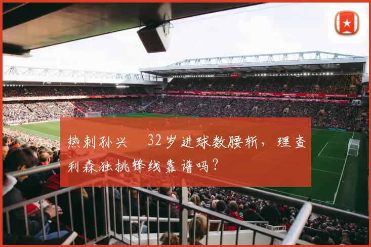 热刺孙兴慜32岁进球数腰斩，理查利森独挑锋线靠谱吗？
