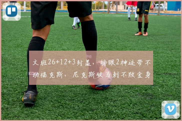 文班26+12+3封盖，榜眼2神迹带不动福克斯，尼克斯破马刺不败金身