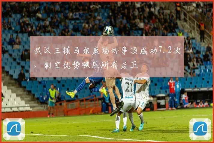 武汉三镇马尔康场均争顶成功7.2次,制空优势碾压所有后卫